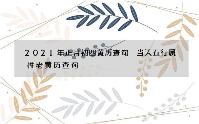 2021年正月初四黄历查询 当天五行属性老黄历查询